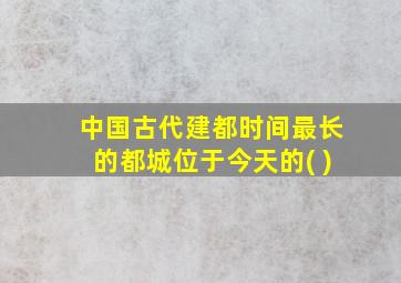 中国古代建都时间最长的都城位于今天的( )